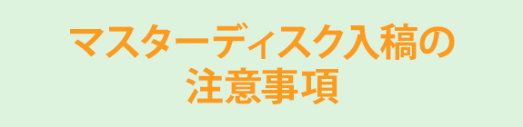 マスターディスク入稿の注意事項